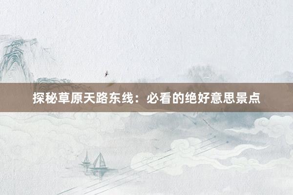 探秘草原天路东线：必看的绝好意思景点