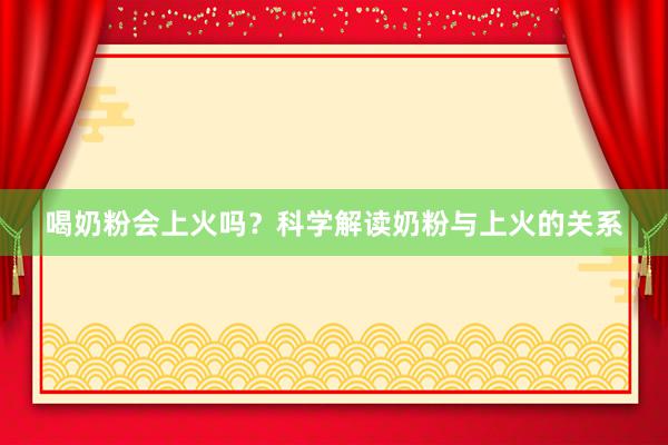 喝奶粉会上火吗？科学解读奶粉与上火的关系