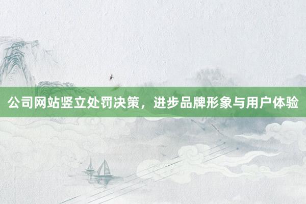 公司网站竖立处罚决策，进步品牌形象与用户体验